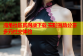 海角社区官网版下载 实时互动分享多元社交体验