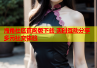 海角社区官网版下载 实时互动分享多元社交体验