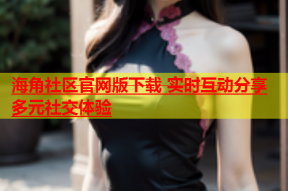 海角社区官网版下载 实时互动分享多元社交体验