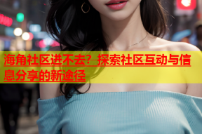 海角社区进不去？探索社区互动与信息分享的新途径