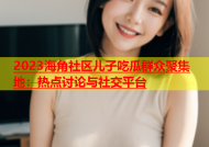 2023海角社区儿子吃瓜群众聚集地：热点讨论与社交平台