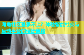 海角社区登录不上？体验智能社交与互动平台的便捷连接