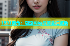 1891海角：潮流购物与美食汇聚地
