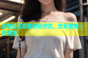 海角社区客服密码修改，安全便捷一键搞定