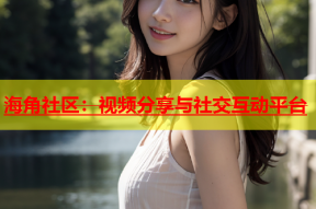 海角社区：视频分享与社交互动平台
