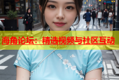 海角论坛：精选视频与社区互动