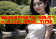 海角社区海角06海角hj：全球社交平台，自由交友、视频分享、实时互动