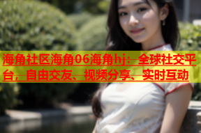 海角社区海角06海角hj：全球社交平台，自由交友、视频分享、实时互动