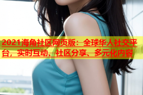 2021海角社区网页版：全球华人社交平台，实时互动、社区分享、多元化内容