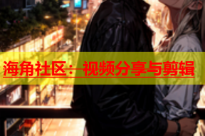 海角社区：视频分享与剪辑