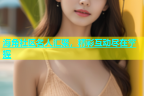 海角社区名人汇聚，精彩互动尽在掌握