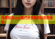 海角社区app图片分享互动社交新体验