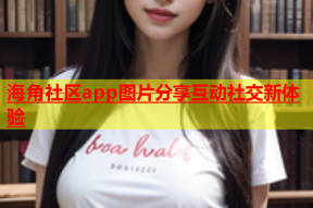 海角社区app图片分享互动社交新体验