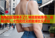 海角社区登录不了？体验智能推荐、话题讨论、个性化社交的全球社交平台