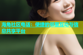 海角社区电话：便捷的邻里互动与信息共享平台