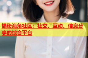 揭秘海角社区：社交、互动、信息分享的综合平台