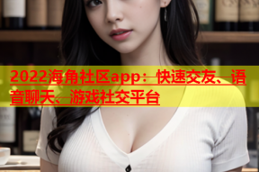 2022海角社区app：快速交友、语音聊天、游戏社交平台
