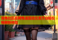 海角社区官网电话互动交友平台轻松畅聊新体验