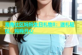 海角社区妈妈生日礼物8：送礼轻松，妈妈开心