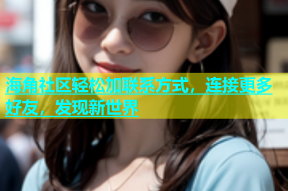 海角社区轻松加联系方式，连接更多好友，发现新世界
