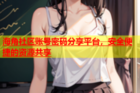 海角社区账号密码分享平台，安全便捷的资源共享