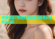 海角社区P群互动交流平台高效分享精彩内容