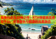 海角社区乱封神之作：KTV保健真实体验平台，尽享音乐与健康的完美融合