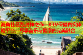 海角社区乱封神之作：KTV保健真实体验平台，尽享音乐与健康的完美融合