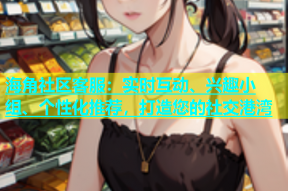 海角社区客服：实时互动、兴趣小组、个性化推荐，打造您的社交港湾