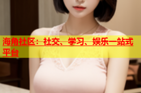 海角社区：社交、学习、娱乐一站式平台