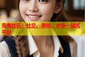 海角社区：社交、游戏、分享一站式平台