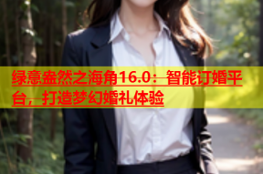 绿意盎然之海角16.0：智能订婚平台，打造梦幻婚礼体验