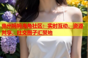 惠州妈妈海角社区：实时互动、资源共享、社交圈子汇聚地