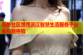 海角社区世茂滨江智慧生活服务平台全功能体验