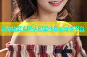 海角社区官网实时互动社交分享平台
