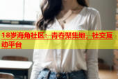 18岁海角社区：青春聚集地，社交互动平台