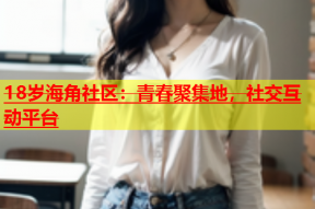 18岁海角社区：青春聚集地，社交互动平台