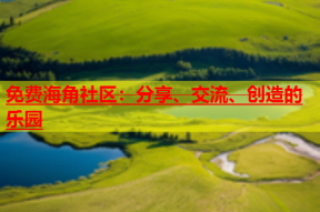 免费海角社区：分享、交流、创造的乐园