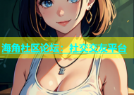 海角社区论坛：社交交友平台