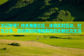 忘记账号？快来海角社区，体验实时互动、社区分享、活动策划和便捷购物的全新社交生活