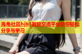 海角社区hjb3智能交流平台助你轻松分享与学习