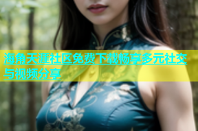 海角天涯社区免费下载畅享多元社交与视频分享