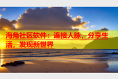 海角社区软件：连接人脉，分享生活，发现新世界