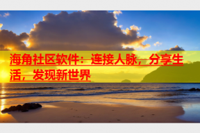 海角社区软件：连接人脉，分享生活，发现新世界