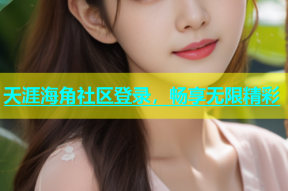 天涯海角社区登录，畅享无限精彩