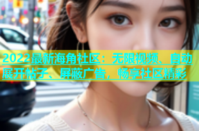 2022最新海角社区：无限视频、自动展开帖子、屏蔽广告，畅享社区精彩