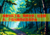 海角社区下载：视频分享、社交聊天、个性化推荐的互动平台