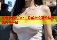 海角社区hj0ec：你的社交互动与资源共享平台