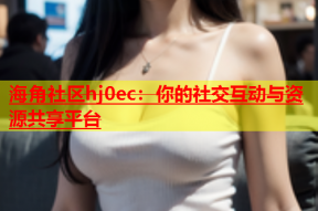 海角社区hj0ec：你的社交互动与资源共享平台