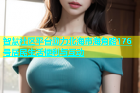 智慧社区平台助力北海市海角路176号居民生活便利与互动
